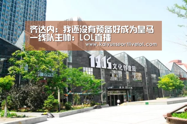齐达内:我还没有预备好成为皇马一线队主帅:LOL直播(图3) LOL直播